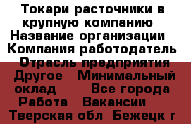 Токари-расточники в крупную компанию › Название организации ­ Компания-работодатель › Отрасль предприятия ­ Другое › Минимальный оклад ­ 1 - Все города Работа » Вакансии   . Тверская обл.,Бежецк г.